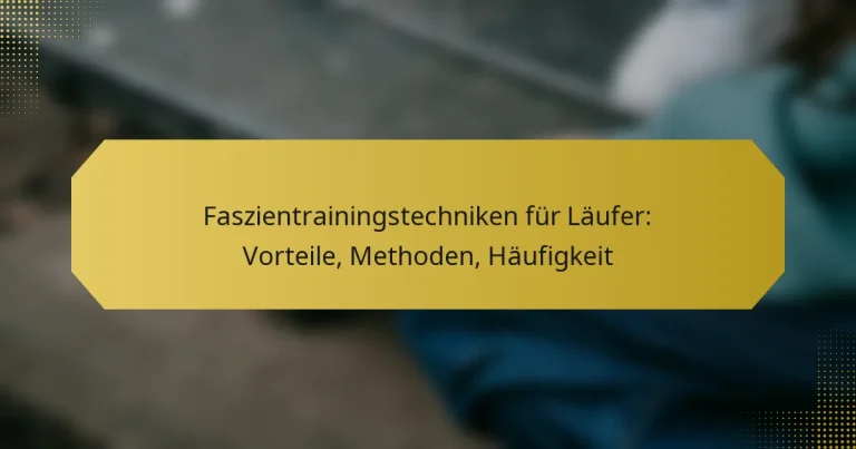 Faszientrainingstechniken für Läufer: Vorteile, Methoden, Häufigkeit
