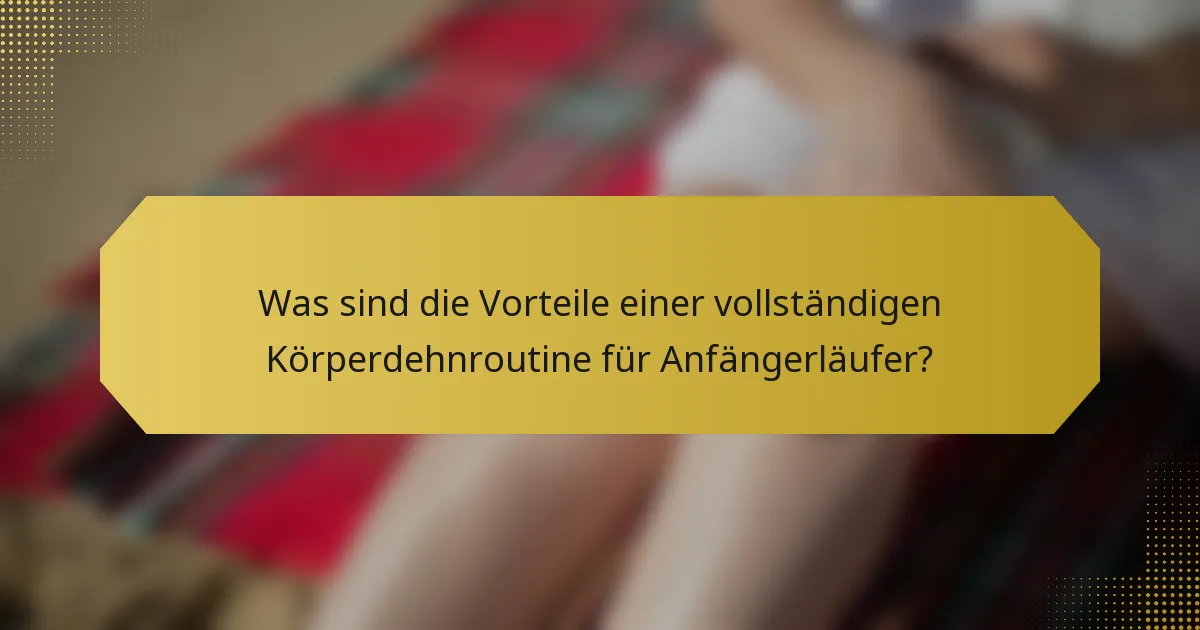 Was sind die Vorteile einer vollständigen Körperdehnroutine für Anfängerläufer?