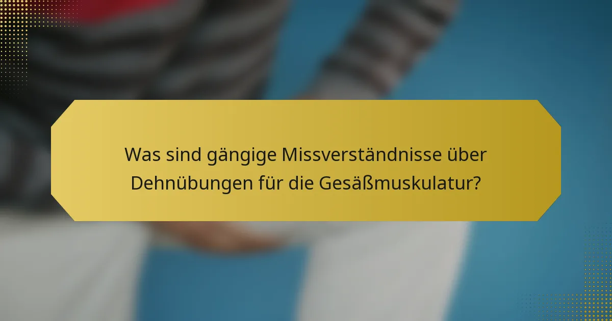 Was sind gängige Missverständnisse über Dehnübungen für die Gesäßmuskulatur?