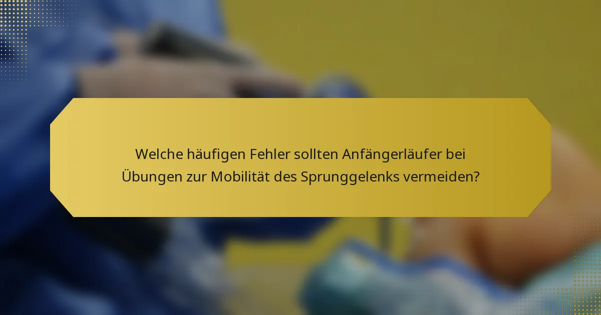 Welche häufigen Fehler sollten Anfängerläufer bei Übungen zur Mobilität des Sprunggelenks vermeiden?
