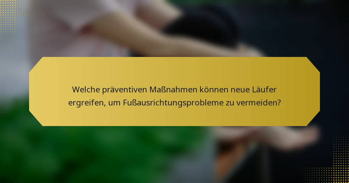 Welche präventiven Maßnahmen können neue Läufer ergreifen, um Fußausrichtungsprobleme zu vermeiden?