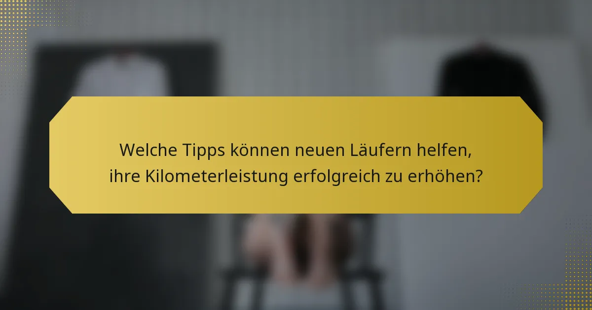 Welche Tipps können neuen Läufern helfen, ihre Kilometerleistung erfolgreich zu erhöhen?