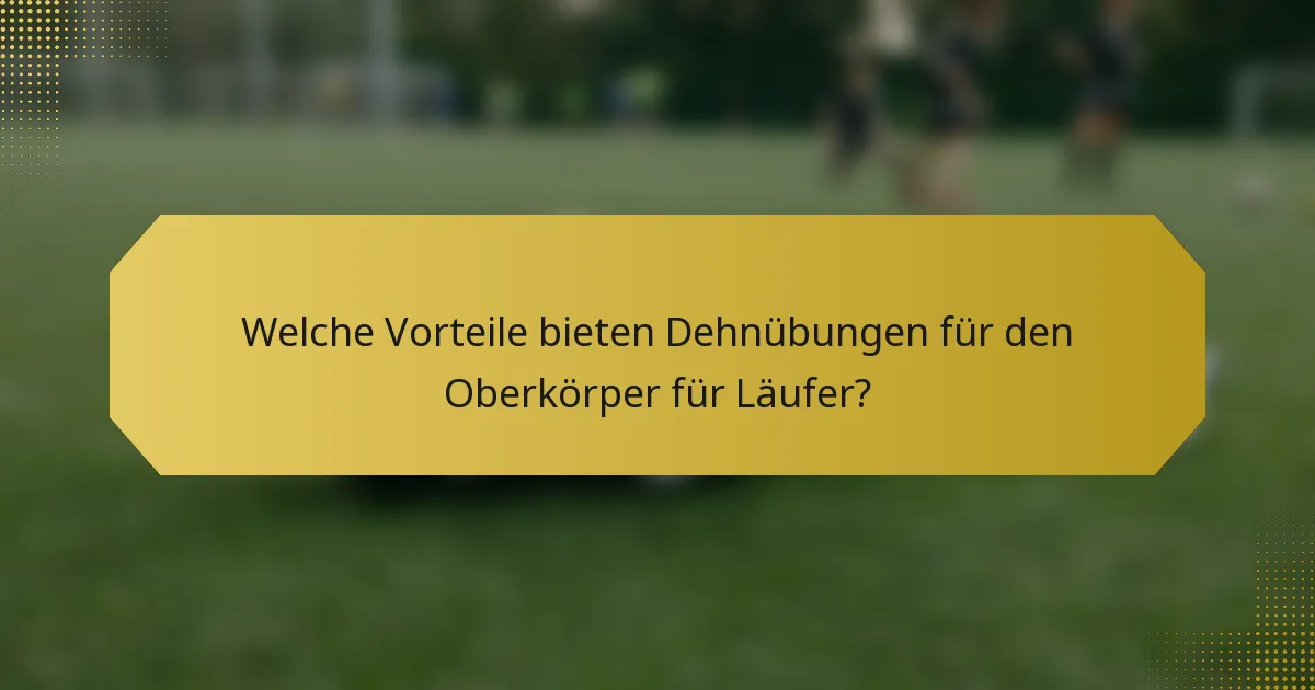 Welche Vorteile bieten Dehnübungen für den Oberkörper für Läufer?