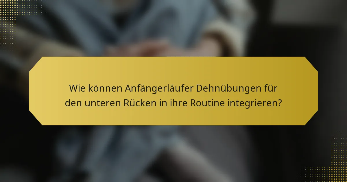 Wie können Anfängerläufer Dehnübungen für den unteren Rücken in ihre Routine integrieren?