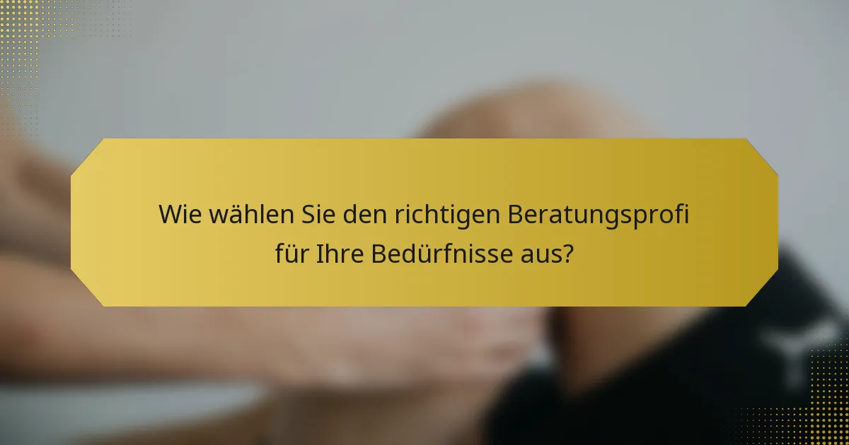 Wie wählen Sie den richtigen Beratungsprofi für Ihre Bedürfnisse aus?